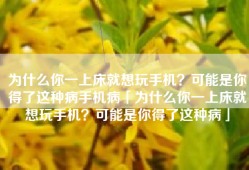 为什么你一上床就想玩手机？可能是你得了这种病手机病「为什么你一上床就想玩手机？可能是你得了这种病」