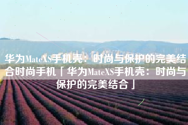 华为MateXS手机壳：时尚与保护的完美结合时尚手机「华为MateXS手机壳：时尚与保护的完美结合」